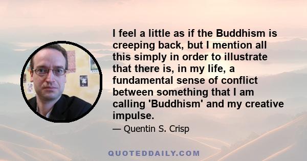 I feel a little as if the Buddhism is creeping back, but I mention all this simply in order to illustrate that there is, in my life, a fundamental sense of conflict between something that I am calling 'Buddhism' and my