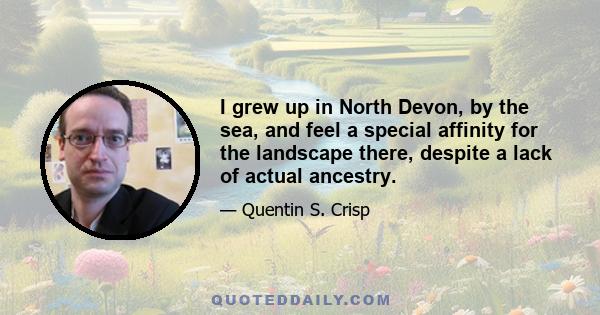 I grew up in North Devon, by the sea, and feel a special affinity for the landscape there, despite a lack of actual ancestry.