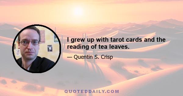 I grew up with tarot cards and the reading of tea leaves.