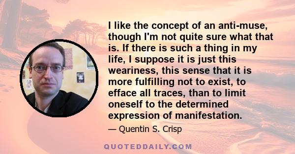 I like the concept of an anti-muse, though I'm not quite sure what that is. If there is such a thing in my life, I suppose it is just this weariness, this sense that it is more fulfilling not to exist, to efface all