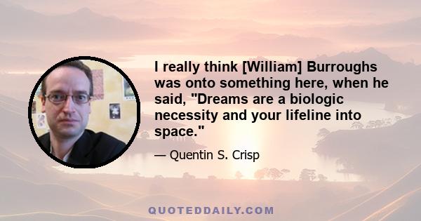 I really think [William] Burroughs was onto something here, when he said, Dreams are a biologic necessity and your lifeline into space.