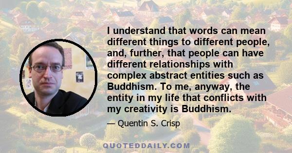 I understand that words can mean different things to different people, and, further, that people can have different relationships with complex abstract entities such as Buddhism. To me, anyway, the entity in my life