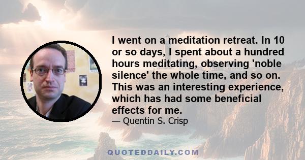 I went on a meditation retreat. In 10 or so days, I spent about a hundred hours meditating, observing 'noble silence' the whole time, and so on. This was an interesting experience, which has had some beneficial effects