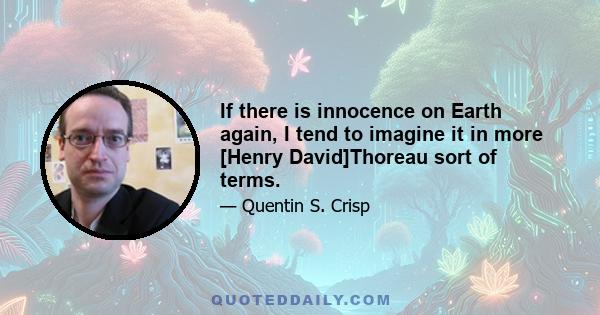 If there is innocence on Earth again, I tend to imagine it in more [Henry David]Thoreau sort of terms.