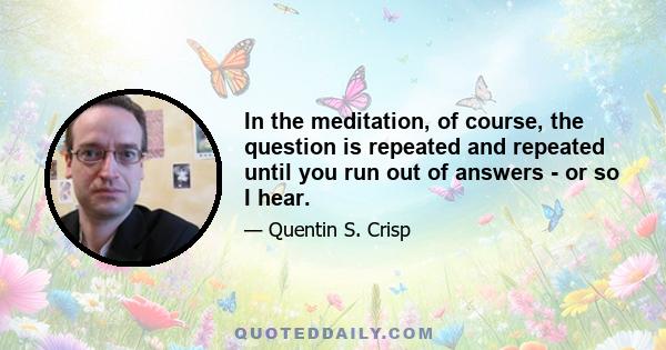 In the meditation, of course, the question is repeated and repeated until you run out of answers - or so I hear.