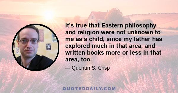 It's true that Eastern philosophy and religion were not unknown to me as a child, since my father has explored much in that area, and written books more or less in that area, too.