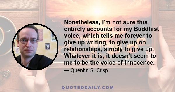 Nonetheless, I'm not sure this entirely accounts for my Buddhist voice, which tells me forever to give up writing, to give up on relationships, simply to give up. Whatever it is, it doesn't seem to me to be the voice of 