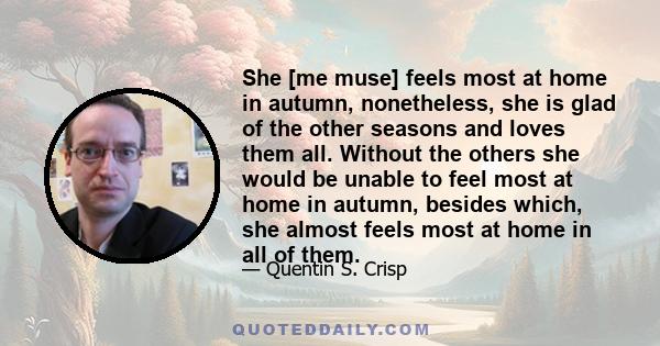 She [me muse] feels most at home in autumn, nonetheless, she is glad of the other seasons and loves them all. Without the others she would be unable to feel most at home in autumn, besides which, she almost feels most