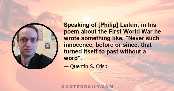 Speaking of [Philip] Larkin, in his poem about the First World War he wrote something like, Never such innocence, before or since, that turned itself to past without a word.