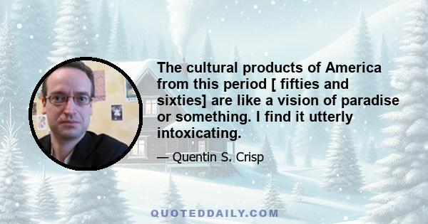 The cultural products of America from this period [ fifties and sixties] are like a vision of paradise or something. I find it utterly intoxicating.