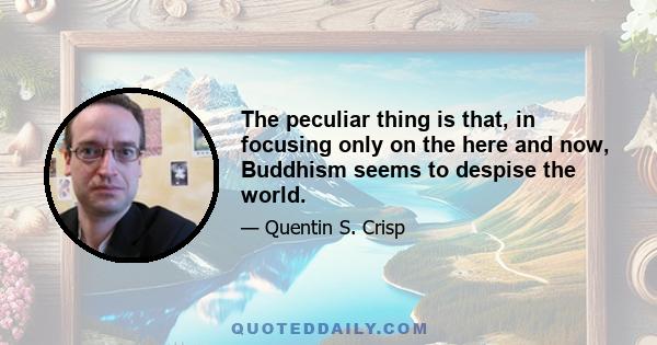 The peculiar thing is that, in focusing only on the here and now, Buddhism seems to despise the world.