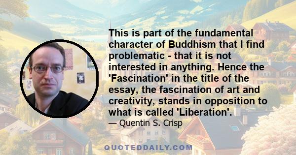 This is part of the fundamental character of Buddhism that I find problematic - that it is not interested in anything. Hence the 'Fascination' in the title of the essay, the fascination of art and creativity, stands in