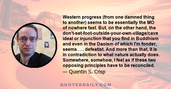 Western progress (from one damned thing to another) seems to be essentially the MO of nowhere fast. But, on the other hand, the don't-set-foot-outside-your-own-village/cave ideal or injunction that you find in Buddhism