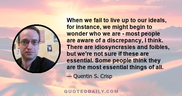 When we fail to live up to our ideals, for instance, we might begin to wonder who we are - most people are aware of a discrepancy, I think. There are idiosyncrasies and foibles, but we're not sure if these are