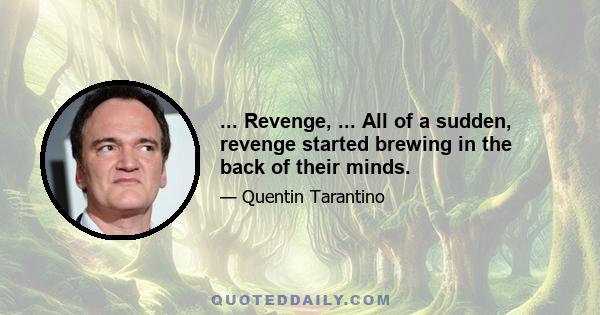 ... Revenge, ... All of a sudden, revenge started brewing in the back of their minds.