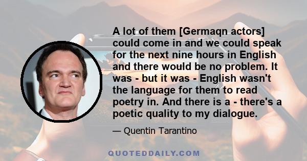 A lot of them [Germaqn actors] could come in and we could speak for the next nine hours in English and there would be no problem. It was - but it was - English wasn't the language for them to read poetry in. And there