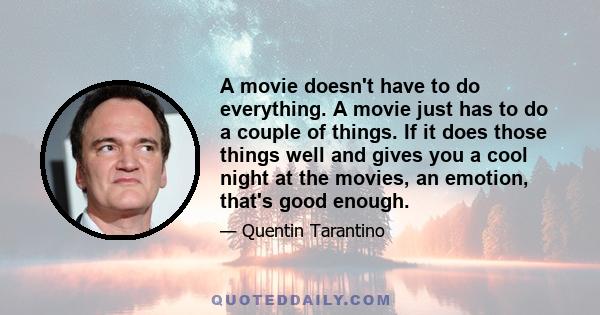 A movie doesn't have to do everything. A movie just has to do a couple of things. If it does those things well and gives you a cool night at the movies, an emotion, that's good enough.