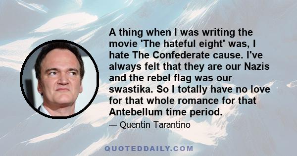 A thing when I was writing the movie 'The hateful eight' was, I hate The Confederate cause. I've always felt that they are our Nazis and the rebel flag was our swastika. So I totally have no love for that whole romance