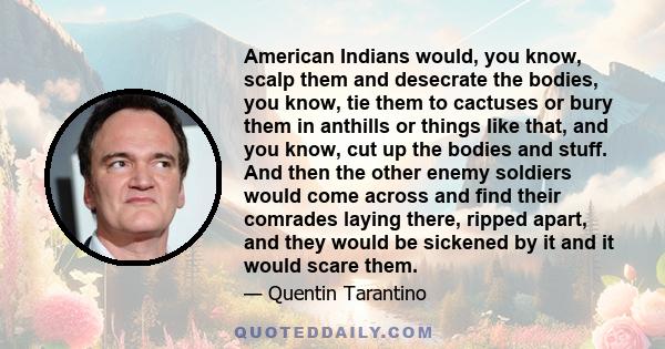 American Indians would, you know, scalp them and desecrate the bodies, you know, tie them to cactuses or bury them in anthills or things like that, and you know, cut up the bodies and stuff. And then the other enemy