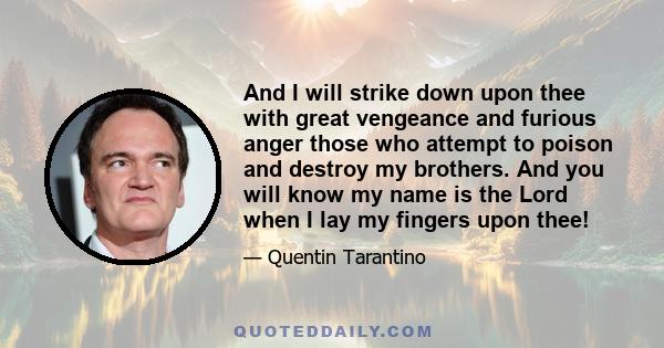 And I will strike down upon thee with great vengeance and furious anger those who attempt to poison and destroy my brothers. And you will know my name is the Lord when I lay my fingers upon thee!