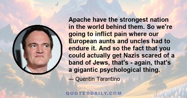 Apache have the strongest nation in the world behind them. So we're going to inflict pain where our European aunts and uncles had to endure it. And so the fact that you could actually get Nazis scared of a band of Jews, 