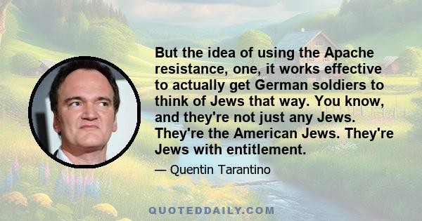 But the idea of using the Apache resistance, one, it works effective to actually get German soldiers to think of Jews that way. You know, and they're not just any Jews. They're the American Jews. They're Jews with