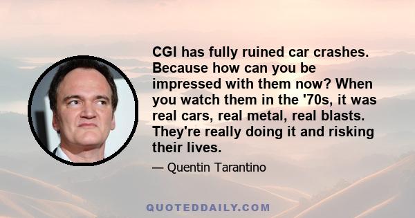 CGI has fully ruined car crashes. Because how can you be impressed with them now? When you watch them in the '70s, it was real cars, real metal, real blasts. They're really doing it and risking their lives.