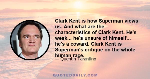 Clark Kent is how Superman views us. And what are the characteristics of Clark Kent. He's weak... he's unsure of himself... he's a coward. Clark Kent is Superman's critique on the whole human race.