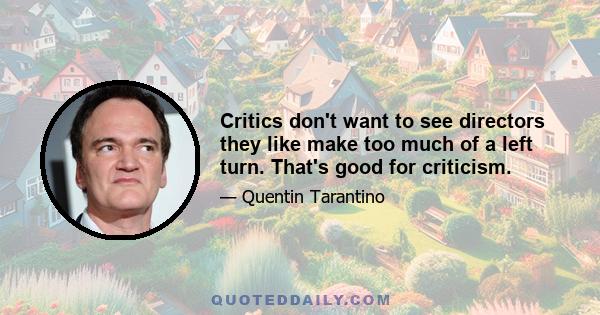 Critics don't want to see directors they like make too much of a left turn. That's good for criticism.