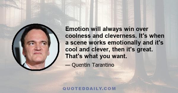 Emotion will always win over coolness and cleverness. It's when a scene works emotionally and it's cool and clever, then it's great. That's what you want.