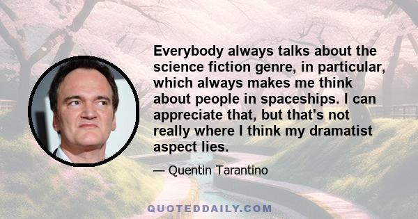 Everybody always talks about the science fiction genre, in particular, which always makes me think about people in spaceships. I can appreciate that, but that's not really where I think my dramatist aspect lies.