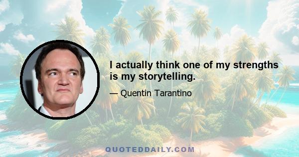 I actually think one of my strengths is my storytelling.