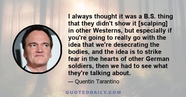 I always thought it was a B.S. thing that they didn't show it [scalping] in other Westerns, but especially if you're going to really go with the idea that we're desecrating the bodies, and the idea is to strike fear in