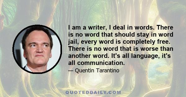 I am a writer, I deal in words. There is no word that should stay in word jail, every word is completely free. There is no word that is worse than another word. It's all language, it's all communication.