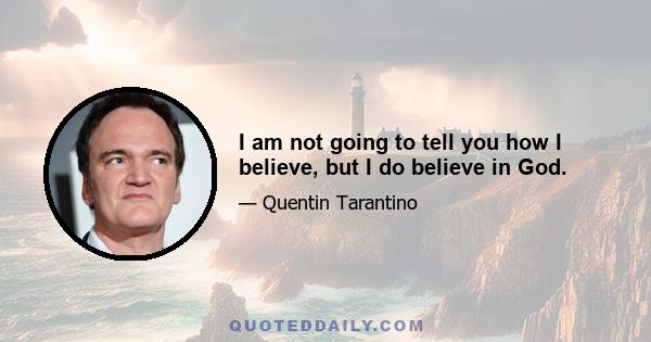 I am not going to tell you how I believe, but I do believe in God.