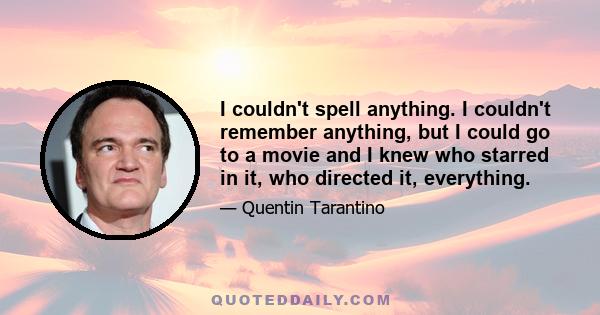 I couldn't spell anything. I couldn't remember anything, but I could go to a movie and I knew who starred in it, who directed it, everything.