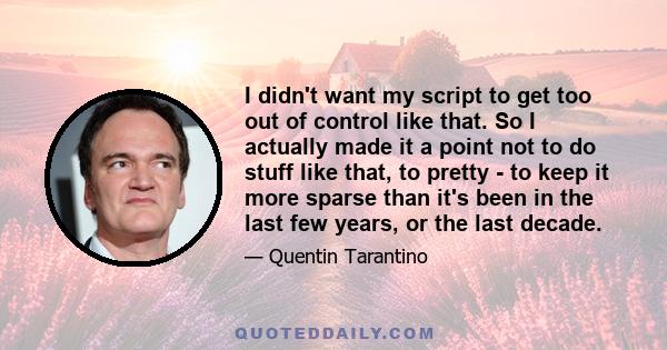 I didn't want my script to get too out of control like that. So I actually made it a point not to do stuff like that, to pretty - to keep it more sparse than it's been in the last few years, or the last decade.