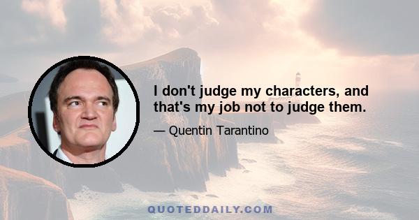 I don't judge my characters, and that's my job not to judge them.