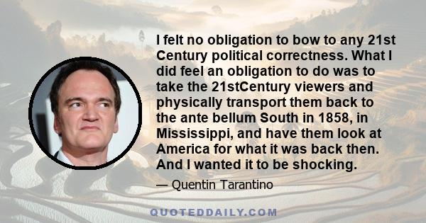 I felt no obligation to bow to any 21st Century political correctness. What I did feel an obligation to do was to take the 21stCentury viewers and physically transport them back to the ante bellum South in 1858, in