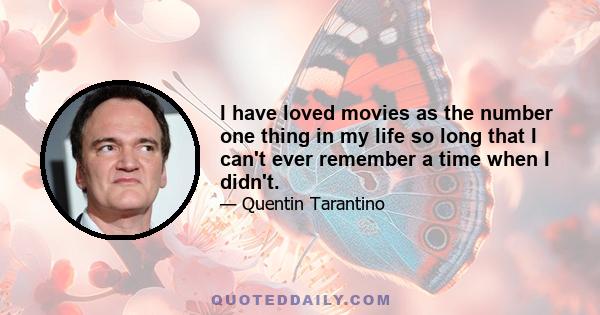 I have loved movies as the number one thing in my life so long that I can't ever remember a time when I didn't.