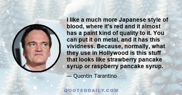 I like a much more Japanese style of blood, where it's red and it almost has a paint kind of quality to it. You can put it on metal, and it has this vividness. Because, normally, what they use in Hollywood is this stuff 