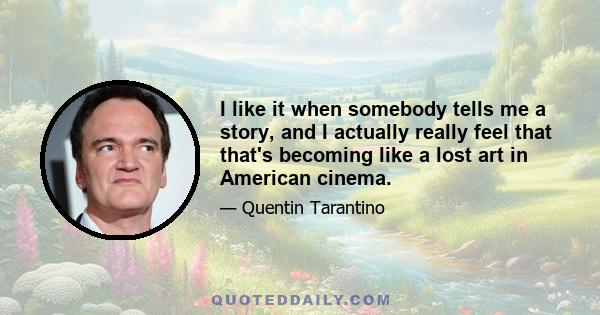 I like it when somebody tells me a story, and I actually really feel that that's becoming like a lost art in American cinema.
