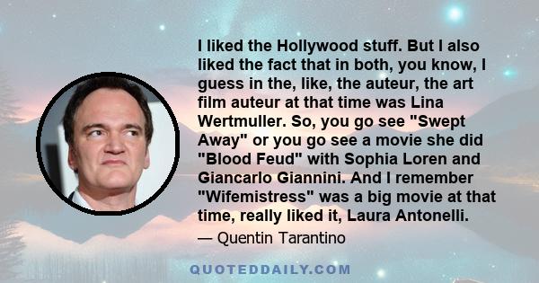 I liked the Hollywood stuff. But I also liked the fact that in both, you know, I guess in the, like, the auteur, the art film auteur at that time was Lina Wertmuller. So, you go see Swept Away or you go see a movie she