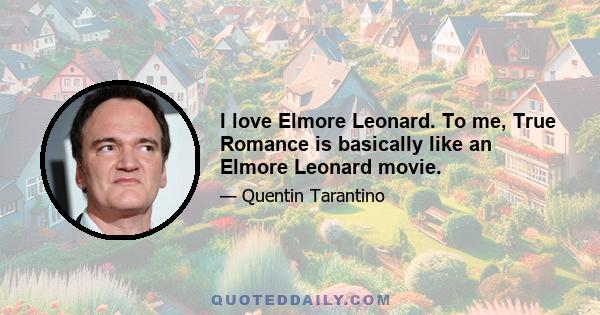 I love Elmore Leonard. To me, True Romance is basically like an Elmore Leonard movie.