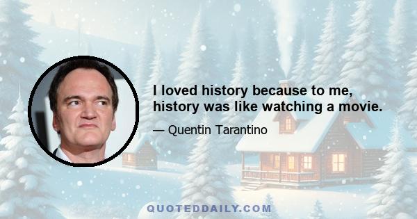 I loved history because to me, history was like watching a movie.