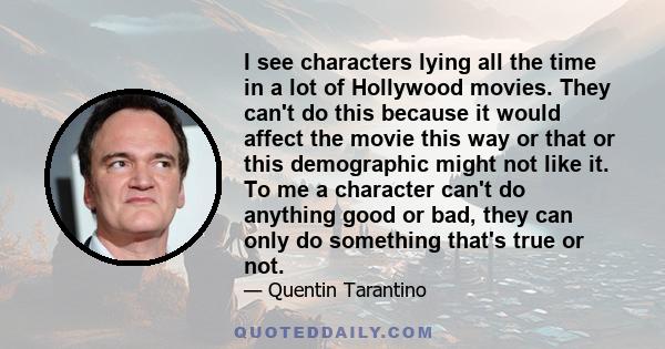 I see characters lying all the time in a lot of Hollywood movies. They can't do this because it would affect the movie this way or that or this demographic might not like it. To me a character can't do anything good or