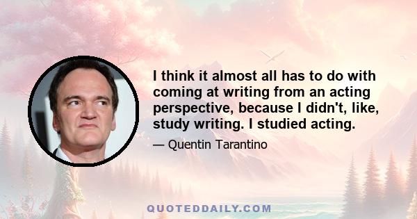 I think it almost all has to do with coming at writing from an acting perspective, because I didn't, like, study writing. I studied acting.