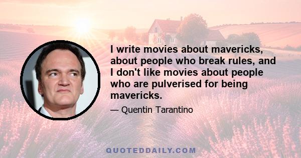 I write movies about mavericks, about people who break rules, and I don't like movies about people who are pulverised for being mavericks.