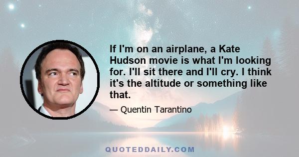 If I'm on an airplane, a Kate Hudson movie is what I'm looking for. I'll sit there and I'll cry. I think it's the altitude or something like that.