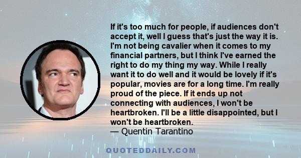 If it's too much for people, if audiences don't accept it, well I guess that's just the way it is. I'm not being cavalier when it comes to my financial partners, but I think I've earned the right to do my thing my way.